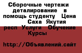 Сборочные чертежи, деталирование - в помощь студенту › Цена ­ 250 - Саха (Якутия) респ. Услуги » Обучение. Курсы   